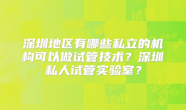 深圳地区有哪些私立的机构可以做试管技术？深圳私人试管实验室？