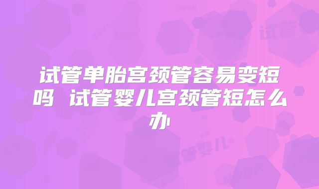 试管单胎宫颈管容易变短吗 试管婴儿宫颈管短怎么办
