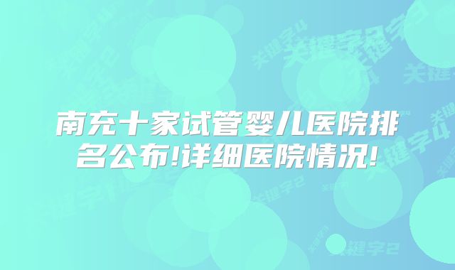 南充十家试管婴儿医院排名公布!详细医院情况!