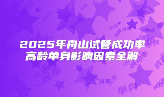 2025年舟山试管成功率高龄单身影响因素全解