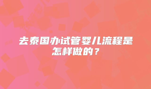 去泰国办试管婴儿流程是怎样做的？