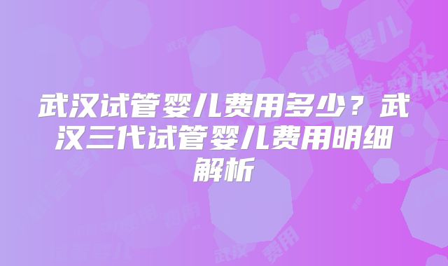 武汉试管婴儿费用多少？武汉三代试管婴儿费用明细解析