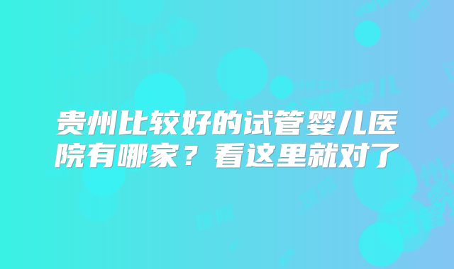 贵州比较好的试管婴儿医院有哪家?看这里就对了