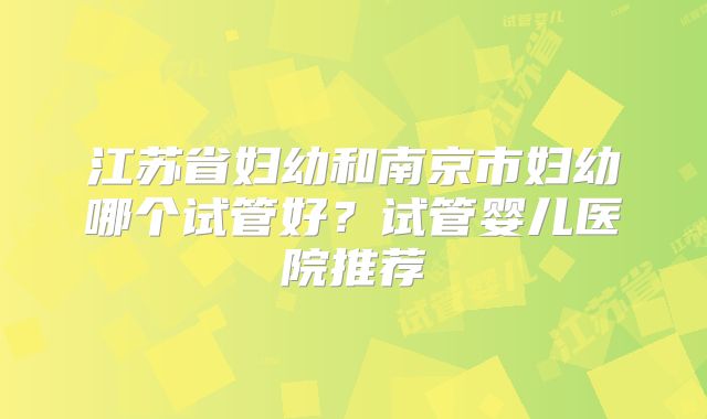 江苏省妇幼和南京市妇幼哪个试管好？试管婴儿医院推荐