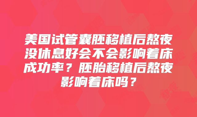 美国试管囊胚移植后熬夜没休息好会不会影响着床成功率？胚胎移植后熬夜影响着床吗？