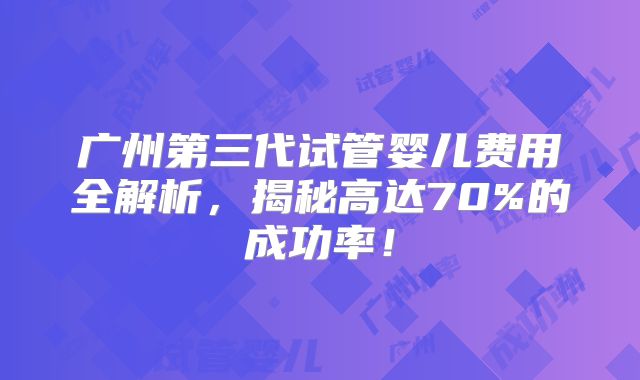 广州第三代试管婴儿费用全解析，揭秘高达70%的成功率！