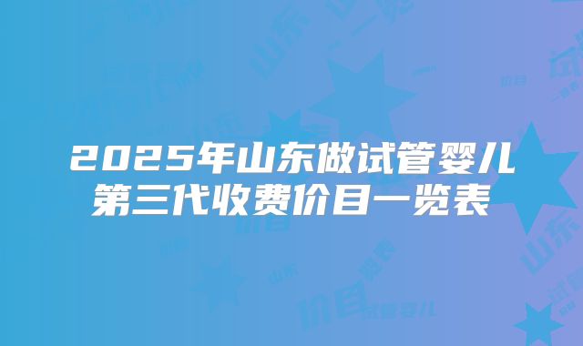 2025年山东做试管婴儿第三代收费价目一览表