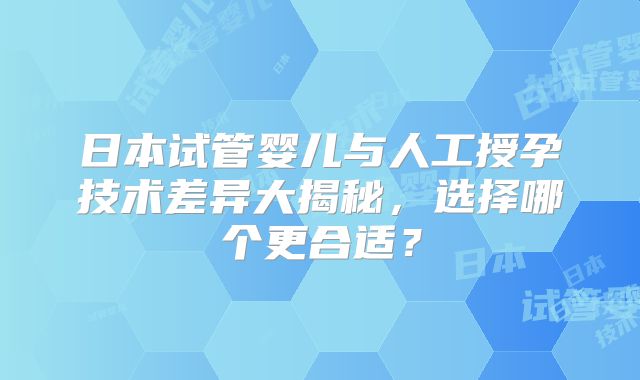 日本试管婴儿与人工授孕技术差异大揭秘,选择哪个更合适?