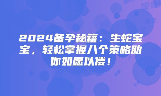 2024备孕秘籍：生蛇宝宝，轻松掌握八个策略助你如愿以偿！