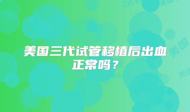 美国三代试管移植后出血正常吗？