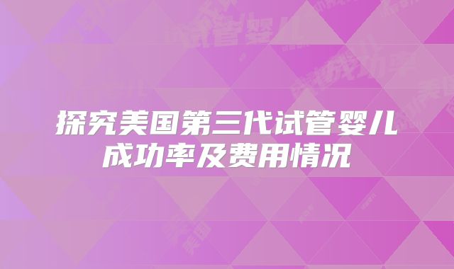 探究美国第三代试管婴儿成功率及费用情况
