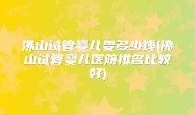 佛山试管婴儿要多少钱(佛山试管婴儿医院排名比较好)