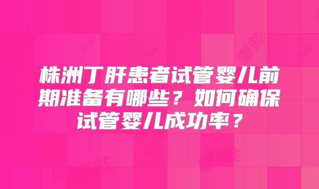 株洲丁肝患者试管婴儿前期准备有哪些？如何确保试管婴儿成功率？