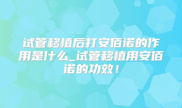 试管移植后打安佰诺的作用是什么_试管移植用安佰诺的功效！