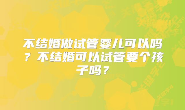 不结婚做试管婴儿可以吗？不结婚可以试管要个孩子吗？