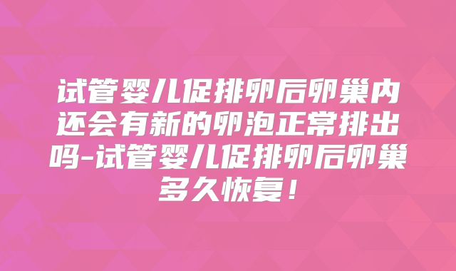 试管婴儿促排卵后卵巢内还会有新的卵泡正常排出吗-试管婴儿促排卵后卵巢多久恢复！