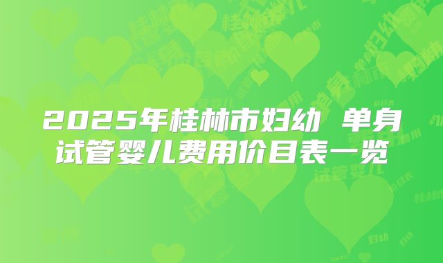 2025年桂林市妇幼 单身试管婴儿费用价目表一览