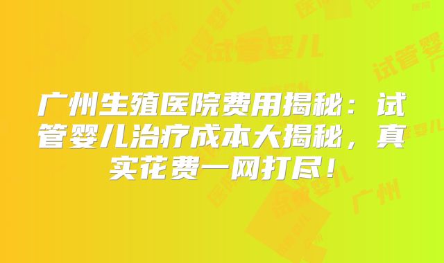 广州生殖医院费用揭秘:试管婴儿治疗成本大揭秘,真实花费一网打尽!