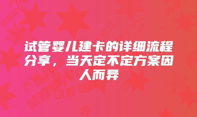 试管婴儿建卡的详细流程分享，当天定不定方案因人而异