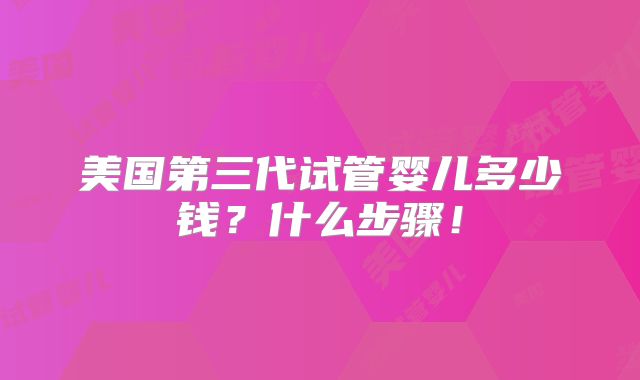 美国第三代试管婴儿多少钱?什么步骤!