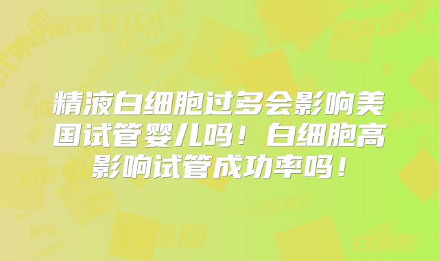 精液白细胞过多会影响美国试管婴儿吗！白细胞高影响试管成功率吗！