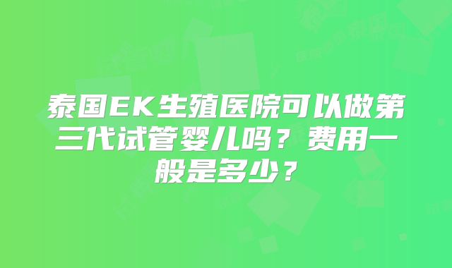 泰国EK生殖医院可以做第三代试管婴儿吗?费用一般是多少?