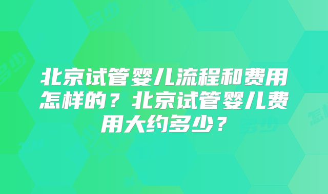 北京试管婴儿流程和费用怎样的？北京试管婴儿费用大约多少？