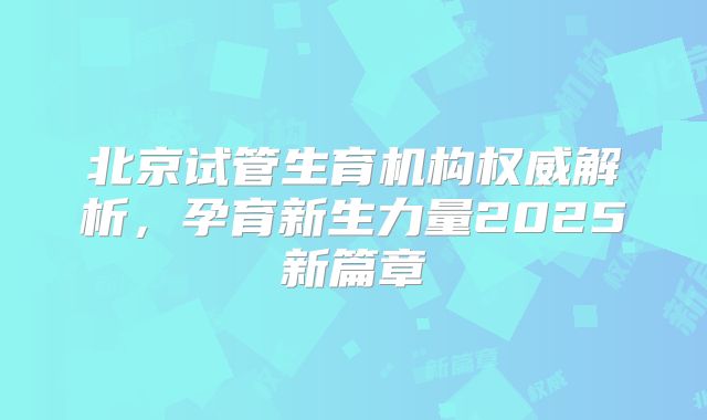 北京试管生育机构权威解析,孕育新生力量2025新篇章