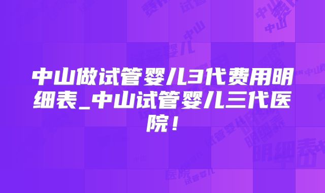 中山做试管婴儿3代费用明细表_中山试管婴儿三代医院！