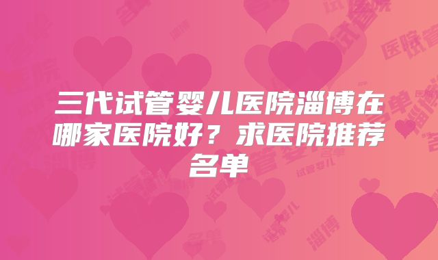 三代试管婴儿医院淄博在哪家医院好？求医院推荐名单