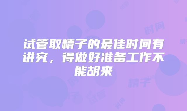 试管取精子的最佳时间有讲究，得做好准备工作不能胡来