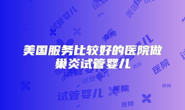 美国服务比较好的医院做巢炎试管婴儿