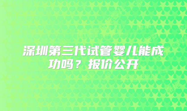 深圳第三代试管婴儿能成功吗？报价公开
