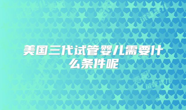 美国三代试管婴儿需要什么条件呢