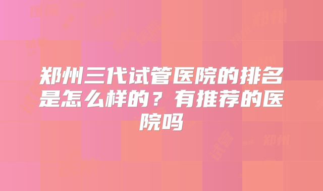 郑州三代试管医院的排名是怎么样的？有推荐的医院吗