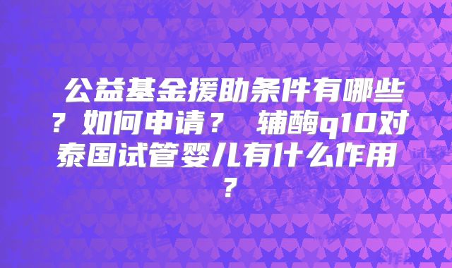 ‌公益基金援助条件有哪些？如何申请？‌辅酶q10对泰国试管婴儿有什么作用？