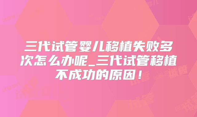 三代试管婴儿移植失败多次怎么办呢_三代试管移植不成功的原因!