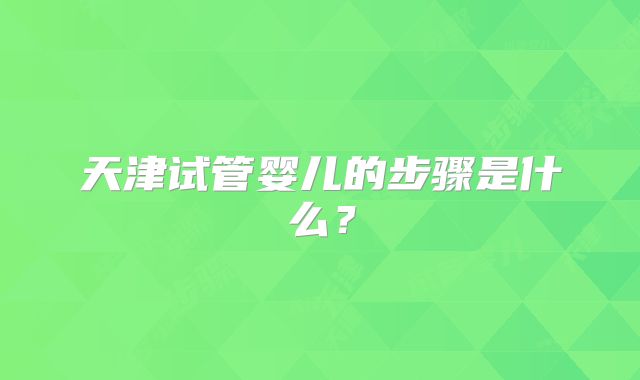 天津试管婴儿的步骤是什么？