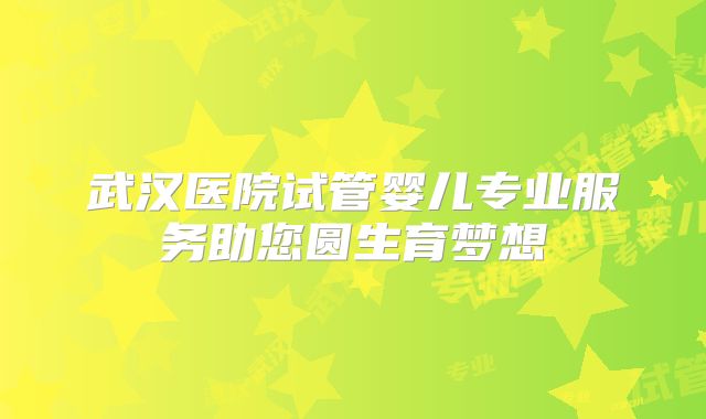 武汉医院试管婴儿专业服务助您圆生育梦想