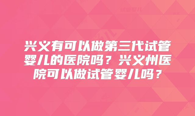 兴义有可以做第三代试管婴儿的医院吗？兴义州医院可以做试管婴儿吗？