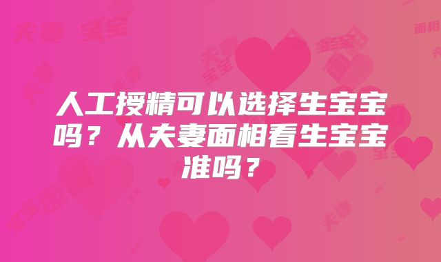 人工授精可以选择生宝宝吗？从夫妻面相看生宝宝准吗？