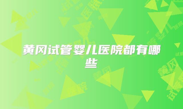 黄冈试管婴儿医院都有哪些