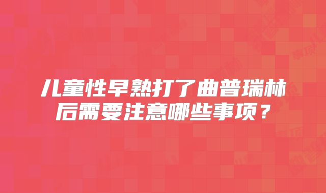 儿童性早熟打了曲普瑞林后需要注意哪些事项?