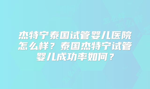 杰特宁泰国试管婴儿医院怎么样？泰国杰特宁试管婴儿成功率如何？