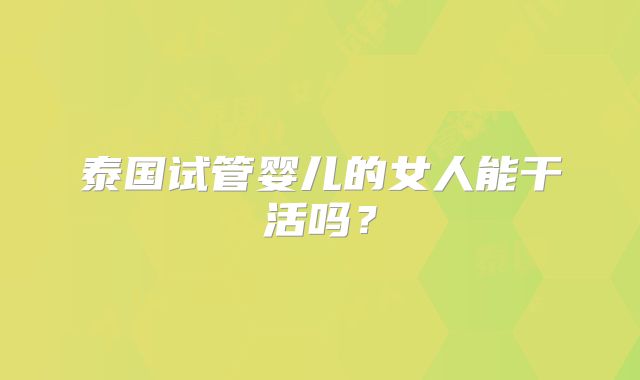 泰国试管婴儿的女人能干活吗？