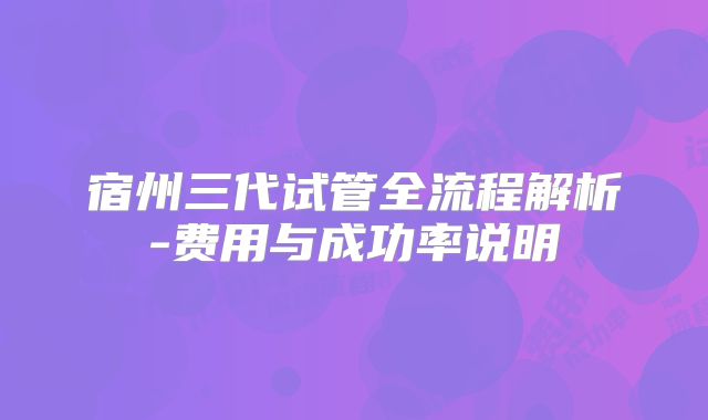 宿州三代试管全流程解析-费用与成功率说明