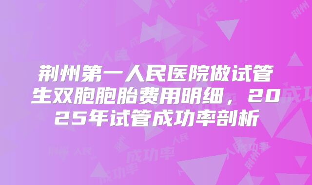 荆州第一人民医院做试管生双胞胞胎费用明细，2025年试管成功率剖析