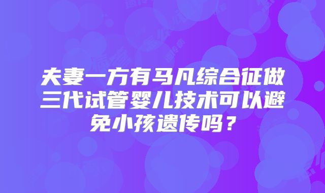 夫妻一方有马凡综合征做三代试管婴儿技术可以避免小孩遗传吗？