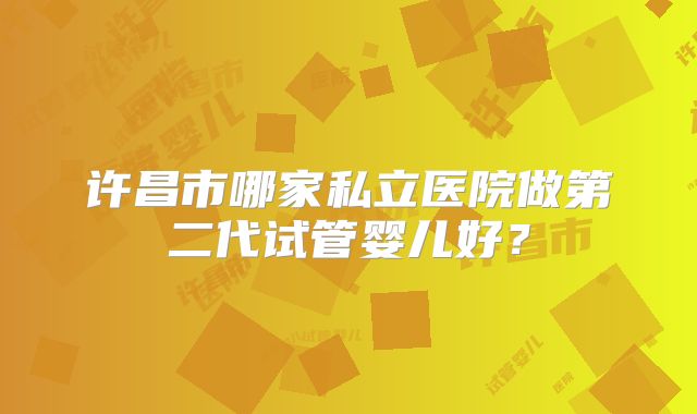 许昌市哪家私立医院做第二代试管婴儿好？