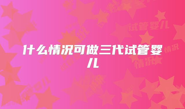 什么情况可做三代试管婴儿